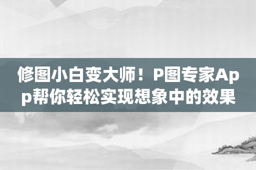 修图小白变大师！P图专家App帮你轻松实现想象中的效果