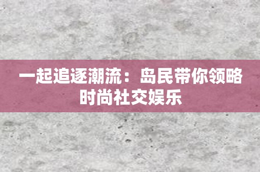 一起追逐潮流：岛民带你领略时尚社交娱乐