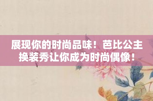 展现你的时尚品味！芭比公主换装秀让你成为时尚偶像！