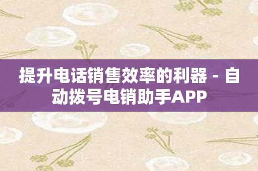 提升电话销售效率的利器 - 自动拨号电销助手APP