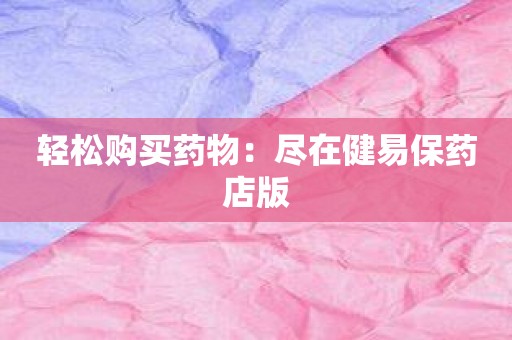 轻松购买药物：尽在健易保药店版