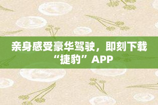 亲身感受豪华驾驶，即刻下载“捷豹”APP