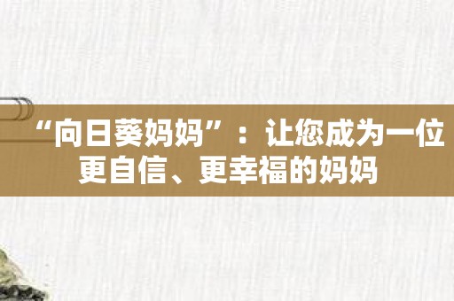 “向日葵妈妈”：让您成为一位更自信、更幸福的妈妈