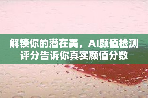 解锁你的潜在美，AI颜值检测评分告诉你真实颜值分数