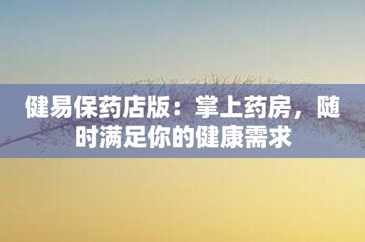 健易保药店版：掌上药房，随时满足你的健康需求