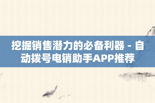 挖掘销售潜力的必备利器 - 自动拨号电销助手APP推荐