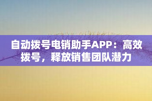 自动拨号电销助手APP：高效拨号，释放销售团队潜力