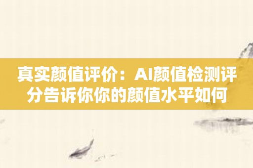 真实颜值评价：AI颜值检测评分告诉你你的颜值水平如何