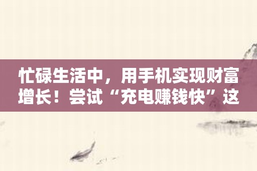 忙碌生活中，用手机实现财富增长！尝试“充电赚钱快”这款创新应用！