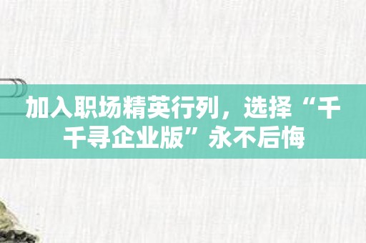 加入职场精英行列，选择“千千寻企业版”永不后悔