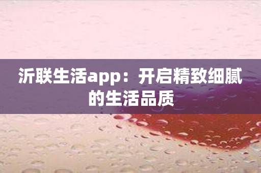 沂联生活app：开启精致细腻的生活品质