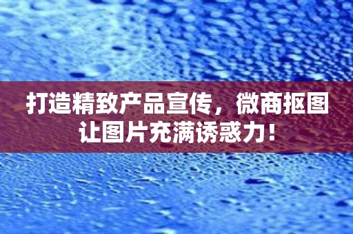 打造精致产品宣传，微商抠图让图片充满诱惑力！