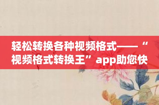 轻松转换各种视频格式——“视频格式转换王”app助您快速完成！