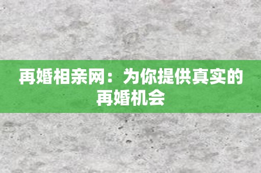 再婚相亲网：为你提供真实的再婚机会