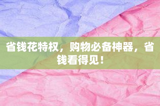 省钱花特权，购物必备神器，省钱看得见！