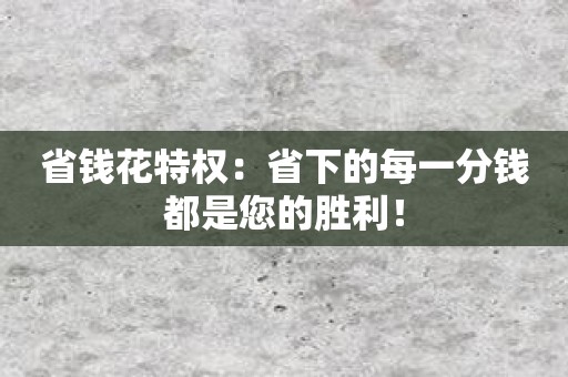 省钱花特权：省下的每一分钱都是您的胜利！