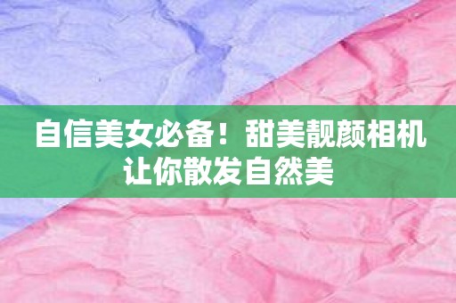 自信美女必备！甜美靓颜相机让你散发自然美