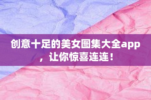 创意十足的美女图集大全app，让你惊喜连连！