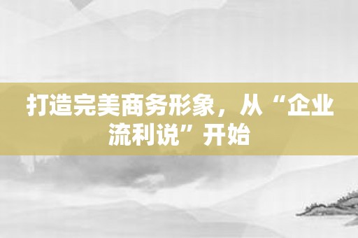 打造完美商务形象，从“企业流利说”开始