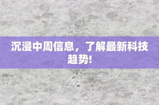 沉浸中周信息，了解最新科技趋势!