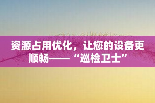 资源占用优化，让您的设备更顺畅——“巡检卫士”