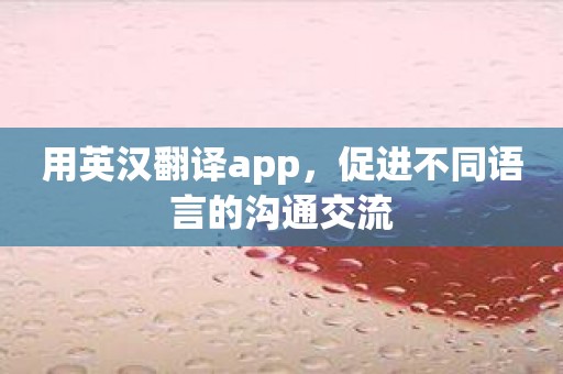 用英汉翻译app，促进不同语言的沟通交流