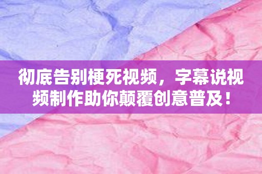 彻底告别梗死视频，字幕说视频制作助你颠覆创意普及！