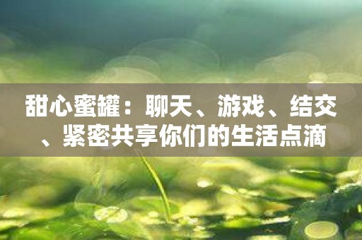 甜心蜜罐：聊天、游戏、结交、紧密共享你们的生活点滴