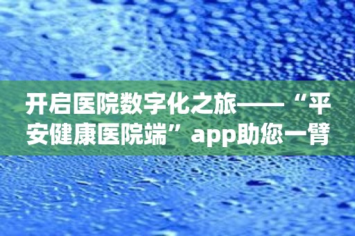 开启医院数字化之旅——“平安健康医院端”app助您一臂之力