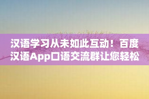 汉语学习从未如此互动！百度汉语App口语交流群让您轻松学中文！