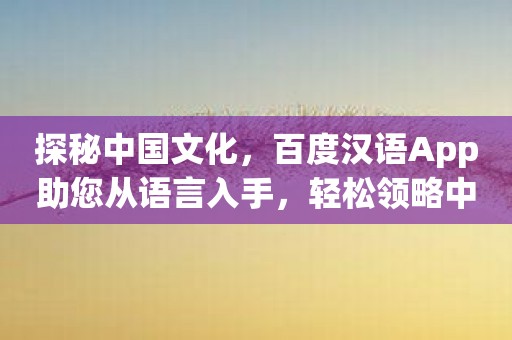 探秘中国文化，百度汉语App助您从语言入手，轻松领略中华魅力！