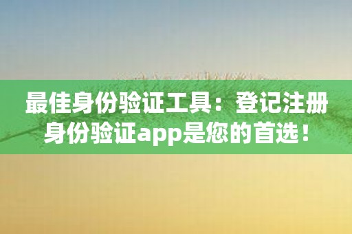 最佳身份验证工具：登记注册身份验证app是您的首选！