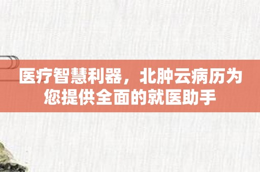 医疗智慧利器，北肿云病历为您提供全面的就医助手