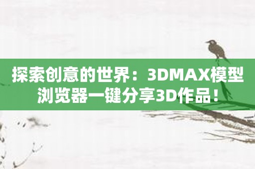 探索创意的世界：3DMAX模型浏览器一键分享3D作品！