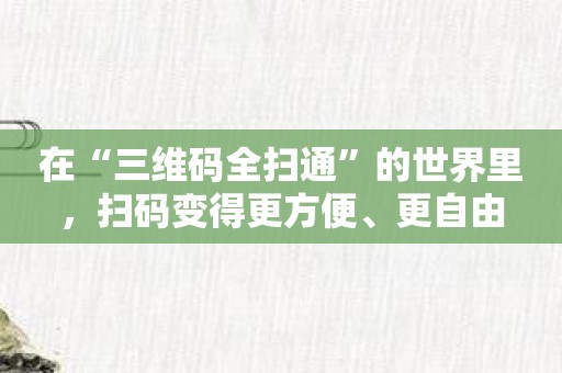 在“三维码全扫通”的世界里，扫码变得更方便、更自由