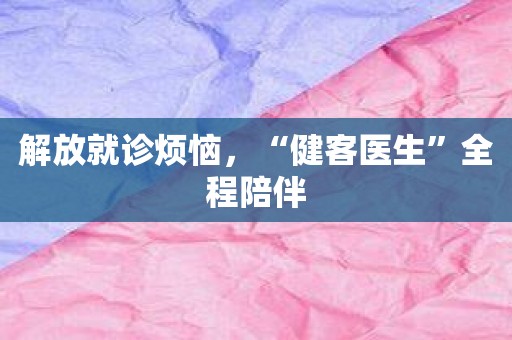 解放就诊烦恼，“健客医生”全程陪伴