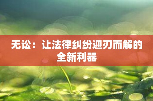 无讼：让法律纠纷迎刃而解的全新利器