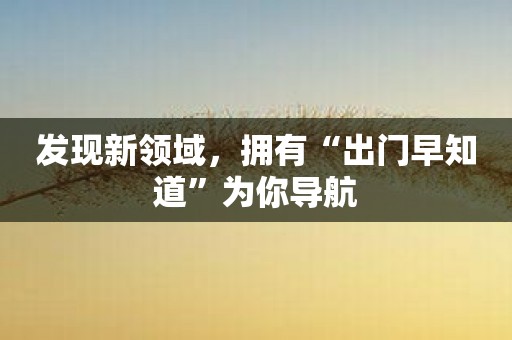 发现新领域，拥有“出门早知道”为你导航