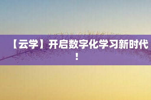 【云学】开启数字化学习新时代！