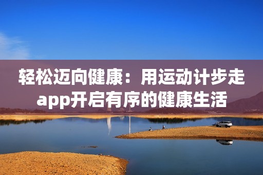 轻松迈向健康：用运动计步走app开启有序的健康生活