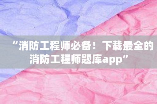 “消防工程师必备！下载最全的消防工程师题库app”