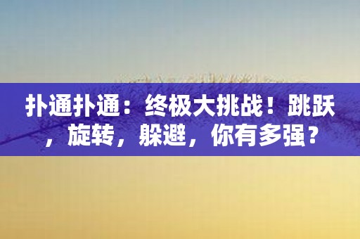 扑通扑通：终极大挑战！跳跃，旋转，躲避，你有多强？