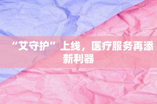 “艾守护”上线，医疗服务再添新利器