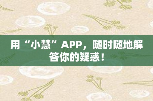 用“小慧”APP，随时随地解答你的疑惑！