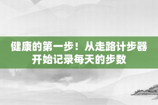 健康的第一步！从走路计步器开始记录每天的步数