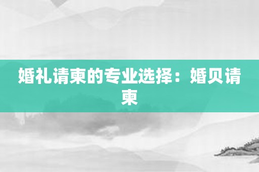 婚礼请柬的专业选择：婚贝请柬