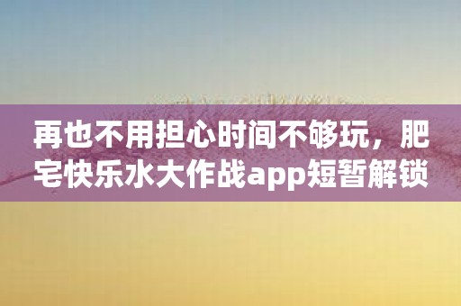 再也不用担心时间不够玩，肥宅快乐水大作战app短暂解锁你所有欢乐！