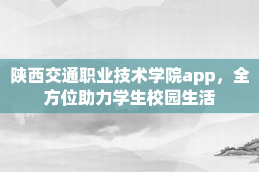 陕西交通职业技术学院app，全方位助力学生校园生活