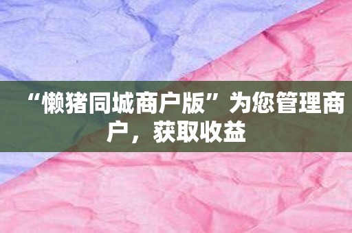 “懒猪同城商户版”为您管理商户，获取收益