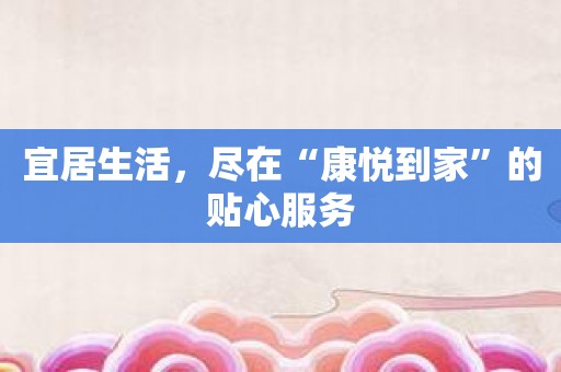 宜居生活，尽在“康悦到家”的贴心服务